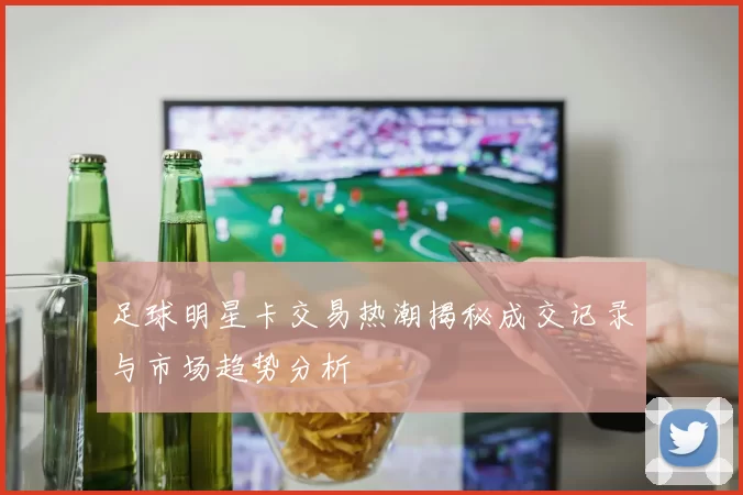 足球明星卡交易热潮揭秘成交记录与市场趋势分析