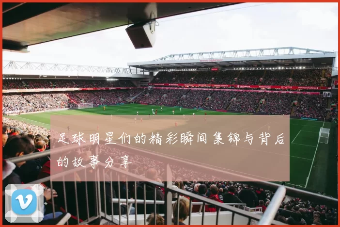 足球明星们的精彩瞬间集锦与背后的故事分享