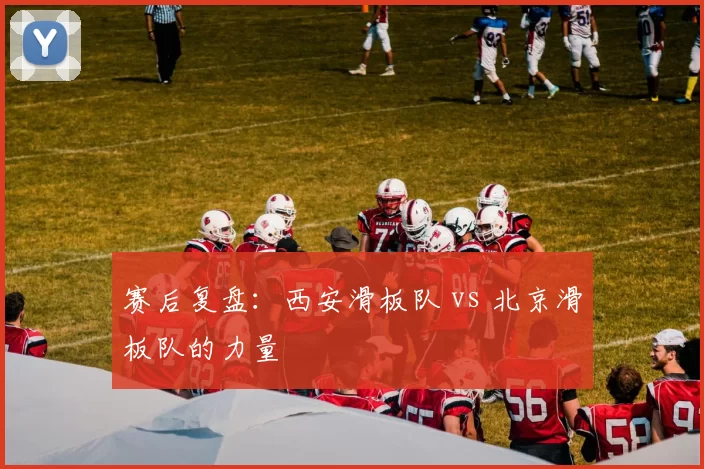 赛后复盘：西安滑板队 vs 北京滑板队的力量
