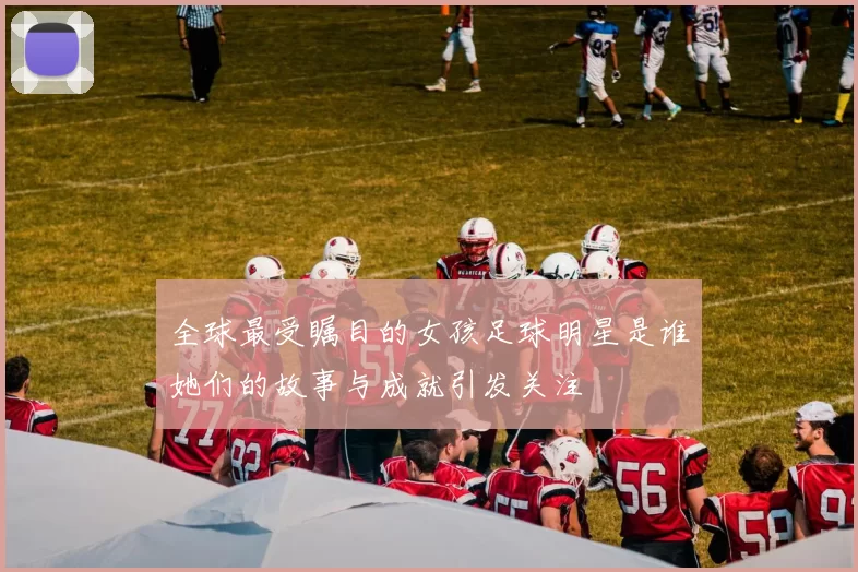 全球最受瞩目的女孩足球明星是谁她们的故事与成就引发关注
