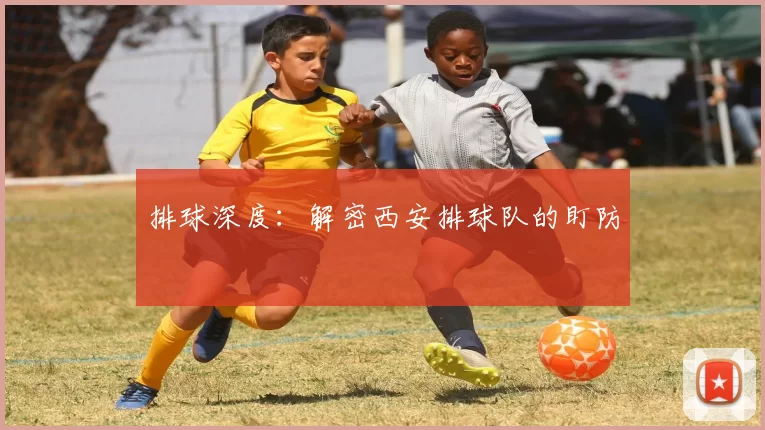 排球深度：解密西安排球队的盯防