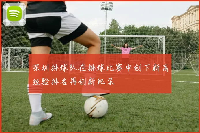 深圳排球队在排球比赛中创下新高经验排名再创新纪录