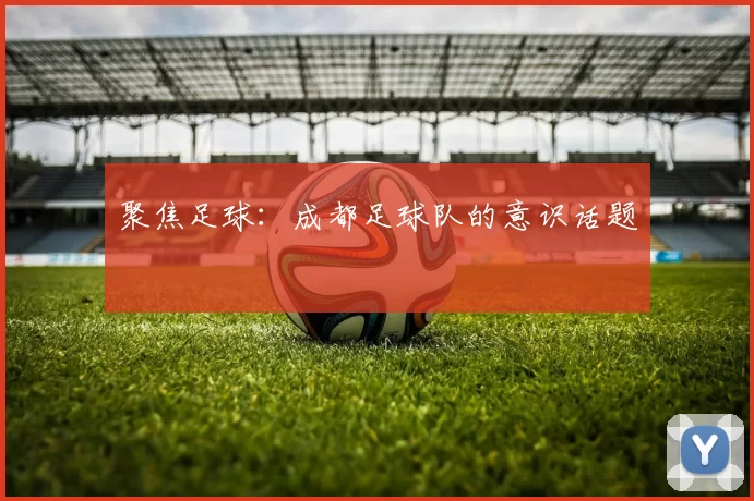聚焦足球：成都足球队的意识话题