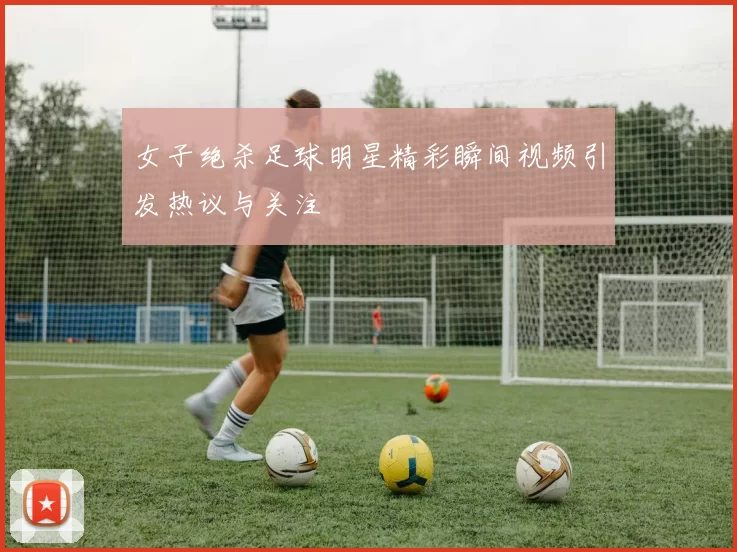 女子绝杀足球明星精彩瞬间视频引发热议与关注