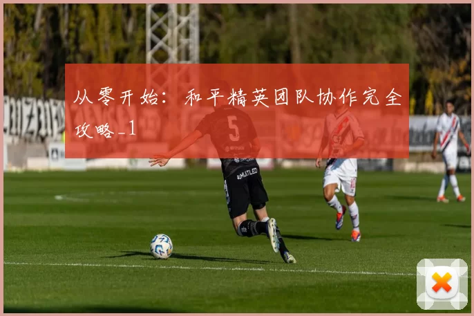 从零开始：和平精英团队协作完全攻略_1