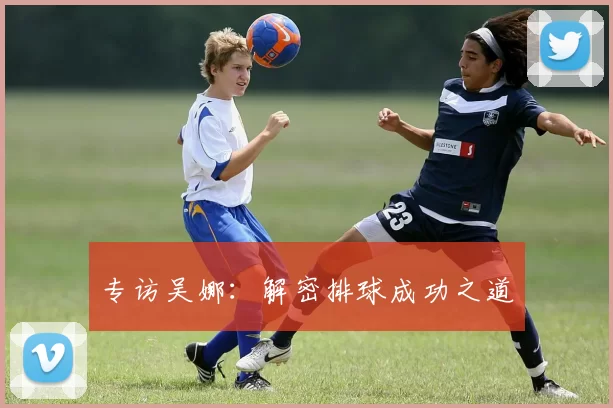 专访吴娜：解密排球成功之道