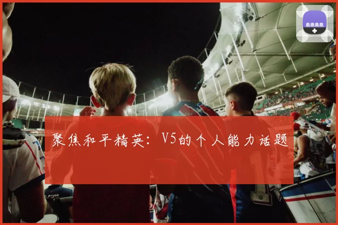 聚焦和平精英：V5的个人能力话题
