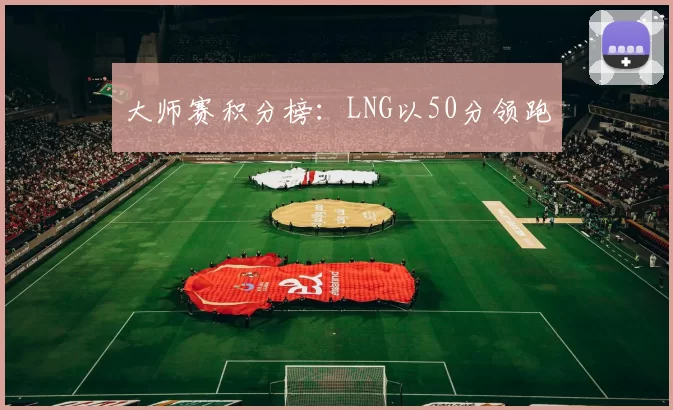 大师赛积分榜：LNG以50分领跑