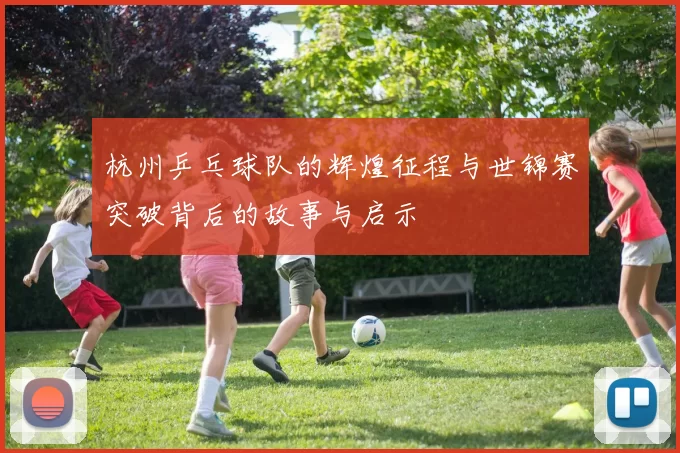杭州乒乓球队的辉煌征程与世锦赛突破背后的故事与启示